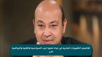 تفاصيل التغييرات الجذرية في حياة عمرو أديب السياسية والفنية والرياضية الآن